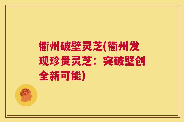 衢州破壁灵芝(衢州发现珍贵灵芝：突破壁创全新可能)  第1张