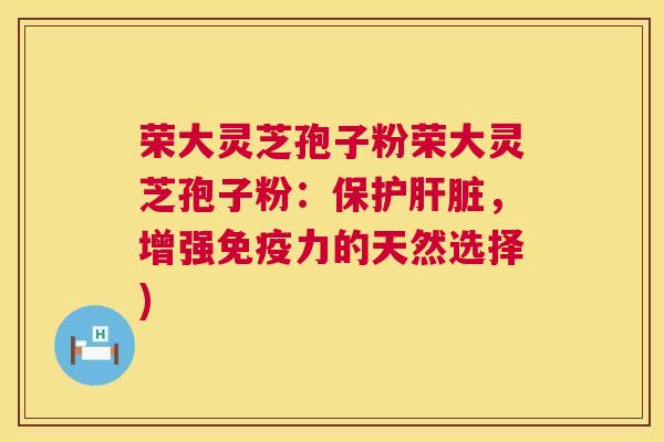 荣大灵芝孢子粉荣大灵芝孢子粉:保护肝脏,增强免疫力的天然选择) 第1张 荣大灵芝孢子粉荣大灵芝孢子粉:保护肝脏,增强免疫力的天然选择) 第1张