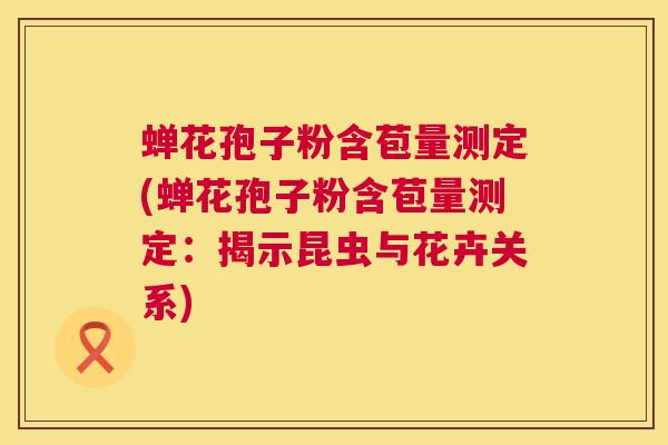 蝉花孢子粉含苞量测定(蝉花孢子粉含苞量测定:揭示昆虫与花卉关系) 第1张 蝉花孢子粉含苞量测定(蝉花孢子粉含苞量测定:揭示昆虫与花卉关系) 第1张
