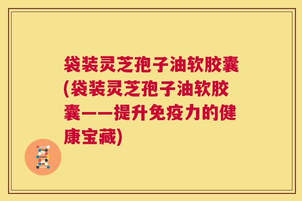 袋装灵芝孢子油软胶囊(袋装灵芝孢子油软胶囊——提升免疫力的健康宝藏) 第1张 袋装灵芝孢子油软胶囊(袋装灵芝孢子油软胶囊——提升免疫力的健康宝藏) 第1张