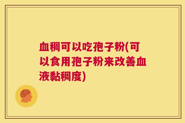 血稠可以吃孢子粉(可以食用孢子粉来改善血液黏稠度) 第1张 血稠可以吃孢子粉(可以食用孢子粉来改善血液黏稠度) 第1张