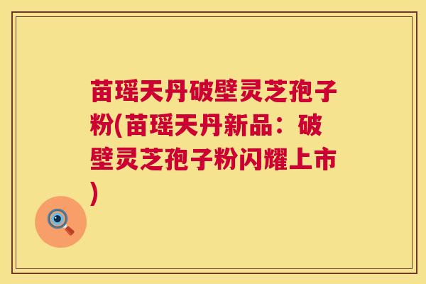 苗瑶天丹破壁灵芝孢子粉(苗瑶天丹新品:破壁灵芝孢子粉闪耀上市) 第1张 苗瑶天丹破壁灵芝孢子粉(苗瑶天丹新品:破壁灵芝孢子粉闪耀上市) 第1张