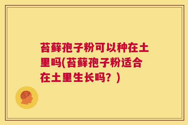 苔藓孢子粉可以种在土里吗(苔藓孢子粉适合在土里生长吗?) 第1张 苔藓孢子粉可以种在土里吗(苔藓孢子粉适合在土里生长吗?) 第1张