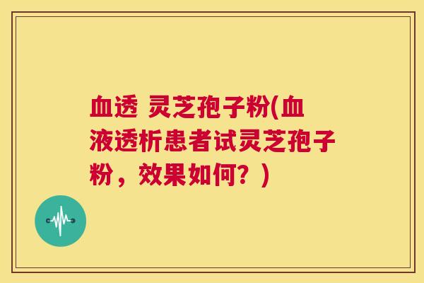 血透 灵芝孢子粉(血液透析患者试灵芝孢子粉,效果如何?) 第1张 血透 灵芝孢子粉(血液透析患者试灵芝孢子粉,效果如何?) 第1张