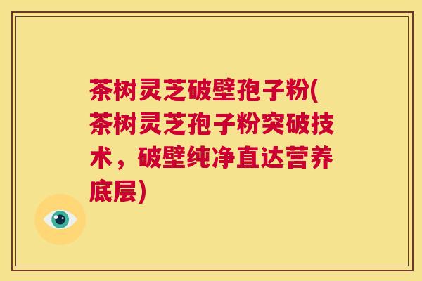 茶树灵芝破壁孢子粉(茶树灵芝孢子粉突破技术,破壁纯净直达营养底层) 第1张 茶树灵芝破壁孢子粉(茶树灵芝孢子粉突破技术,破壁纯净直达营养底层) 第1张