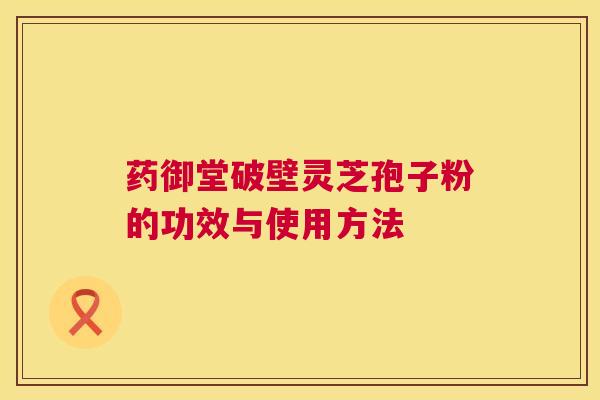药御堂破壁灵芝孢子粉的功效与使用方法  第1张