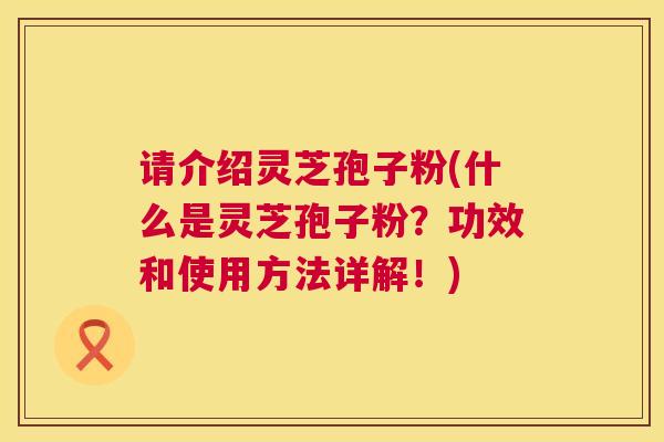请介绍灵芝孢子粉(什么是灵芝孢子粉？功效和使用方法详解！)  第1张