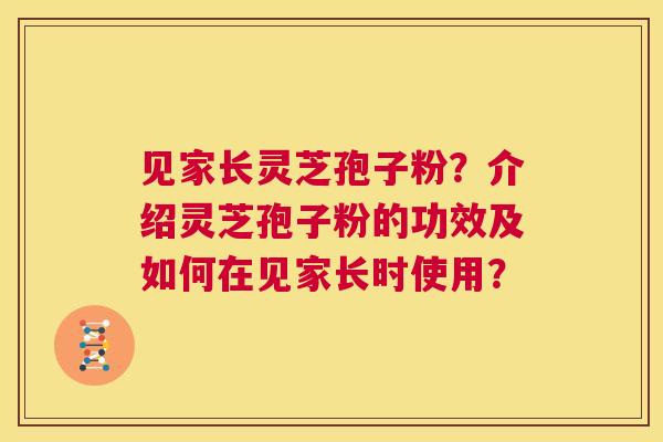 见家长灵芝孢子粉?介绍灵芝孢子粉的功效及如何在见家长时使用? 第1张 见家长灵芝孢子粉?介绍灵芝孢子粉的功效及如何在见家长时使用? 第1张