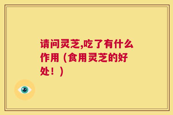 请问灵芝,吃了有什么作用 (食用灵芝的好处!) 第1张 请问灵芝,吃了有什么作用 (食用灵芝的好处!) 第1张