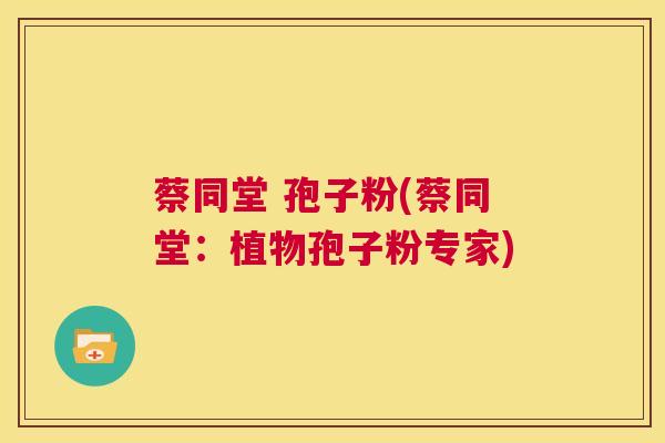 蔡同堂 孢子粉(蔡同堂:植物孢子粉专家) 第1张 蔡同堂 孢子粉(蔡同堂:植物孢子粉专家) 第1张
