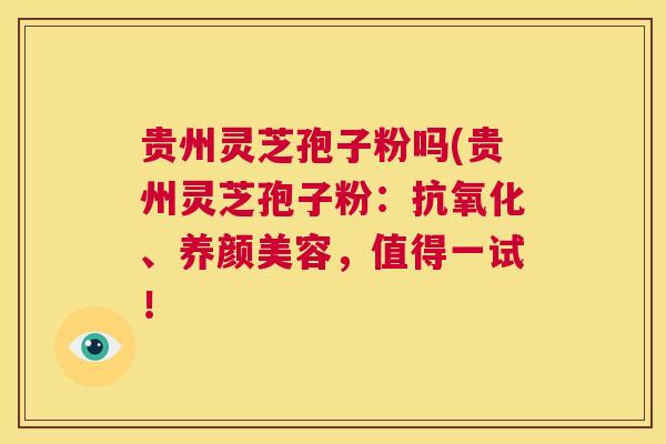 贵州灵芝孢子粉吗(贵州灵芝孢子粉：抗氧化、养颜美容，值得一试！  第1张