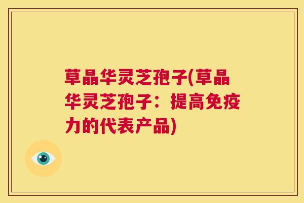 草晶华灵芝孢子(草晶华灵芝孢子：提高免疫力的代表产品)  第1张
