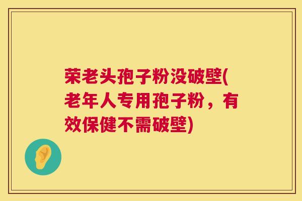 荣老头孢子粉没破壁(老年人专用孢子粉,有效保健不需破壁) 第1张 荣老头孢子粉没破壁(老年人专用孢子粉,有效保健不需破壁) 第1张