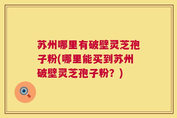 苏州哪里有破壁灵芝孢子粉(哪里能买到苏州破壁灵芝孢子粉?) 第1张 苏州哪里有破壁灵芝孢子粉(哪里能买到苏州破壁灵芝孢子粉?) 第1张