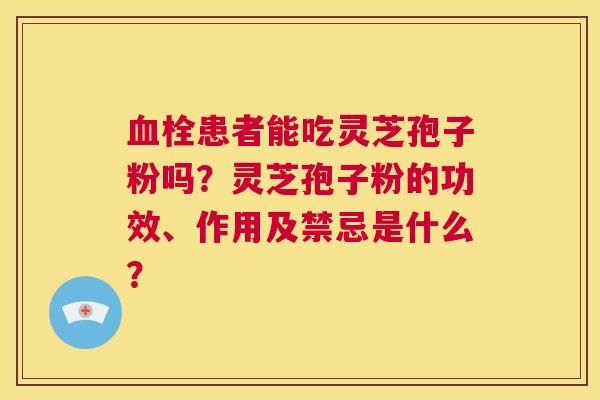 血栓患者能吃灵芝孢子粉吗?灵芝孢子粉的功效、作用及禁忌是什么? 第1张 血栓患者能吃灵芝孢子粉吗?灵芝孢子粉的功效、作用及禁忌是什么? 第1张