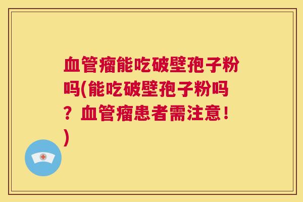 血管瘤能吃破壁孢子粉吗(能吃破壁孢子粉吗？血管瘤患者需注意！)  第1张