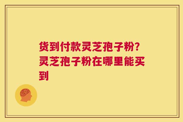 货到付款灵芝孢子粉？灵芝孢子粉在哪里能买到  第1张