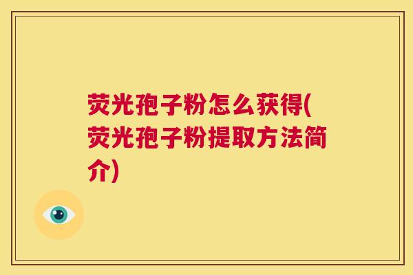 荧光孢子粉怎么获得(荧光孢子粉提取方法简介) 第1张 荧光孢子粉怎么获得(荧光孢子粉提取方法简介) 第1张