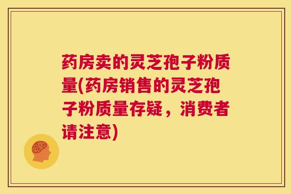 药房卖的灵芝孢子粉质量(药房销售的灵芝孢子粉质量存疑,消费者请注意) 第1张 药房卖的灵芝孢子粉质量(药房销售的灵芝孢子粉质量存疑,消费者请注意) 第1张