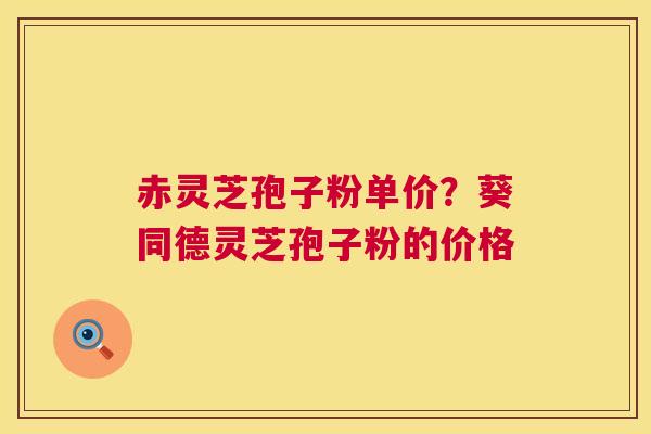 赤灵芝孢子粉单价?葵同德灵芝孢子粉的价格 第1张 赤灵芝孢子粉单价?葵同德灵芝孢子粉的价格 第1张