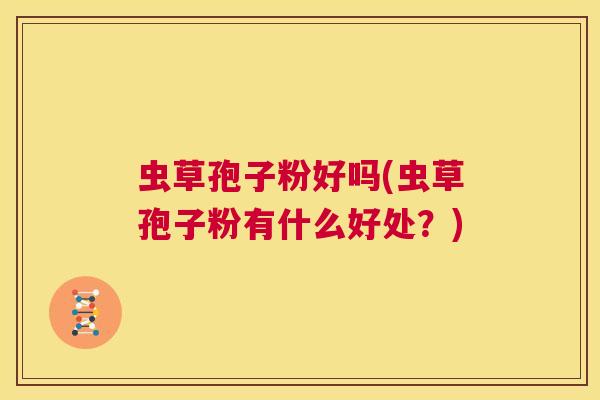 虫草孢子粉好吗(虫草孢子粉有什么好处?) 第1张 虫草孢子粉好吗(虫草孢子粉有什么好处?) 第1张