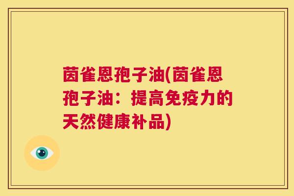 茵雀恩孢子油(茵雀恩孢子油:提高免疫力的天然健康补品) 第1张 茵雀恩孢子油(茵雀恩孢子油:提高免疫力的天然健康补品) 第1张