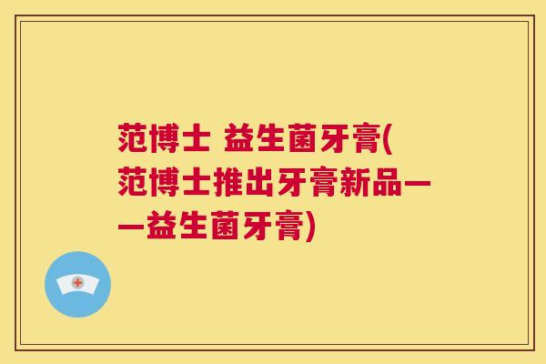 范博士 益生菌牙膏(范博士推出牙膏新品——益生菌牙膏) 第1张 范博士 益生菌牙膏(范博士推出牙膏新品——益生菌牙膏) 第1张