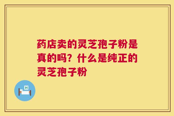 药店卖的灵芝孢子粉是真的吗?什么是纯正的灵芝孢子粉 第1张 药店卖的灵芝孢子粉是真的吗?什么是纯正的灵芝孢子粉 第1张