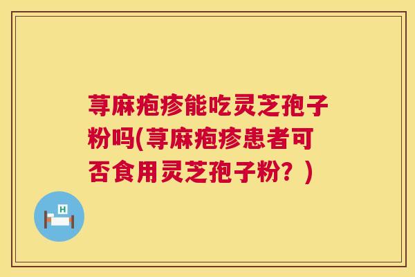 荨麻疱疹能吃灵芝孢子粉吗(荨麻疱疹患者可否食用灵芝孢子粉?) 第1张 荨麻疱疹能吃灵芝孢子粉吗(荨麻疱疹患者可否食用灵芝孢子粉?) 第1张