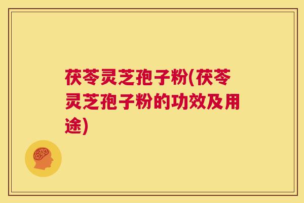 茯苓灵芝孢子粉(茯苓灵芝孢子粉的功效及用途) 第1张 茯苓灵芝孢子粉(茯苓灵芝孢子粉的功效及用途) 第1张