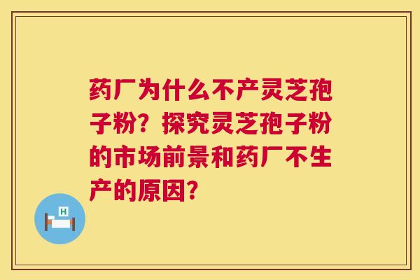 药厂为什么不产灵芝孢子粉？探究灵芝孢子粉的市场前景和药厂不生产的原因？  第1张