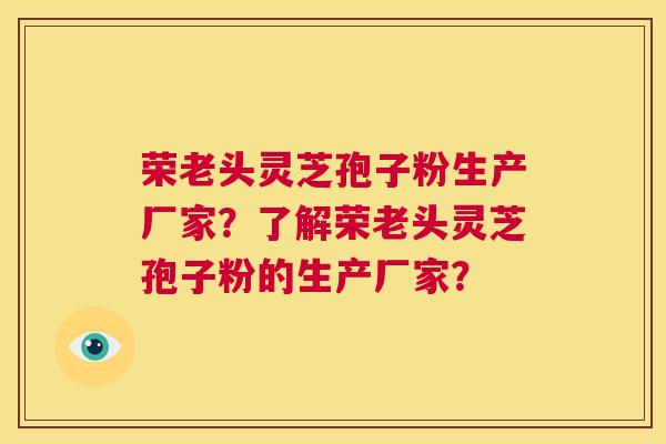 荣老头灵芝孢子粉生产厂家?了解荣老头灵芝孢子粉的生产厂家? 第1张 荣老头灵芝孢子粉生产厂家?了解荣老头灵芝孢子粉的生产厂家? 第1张