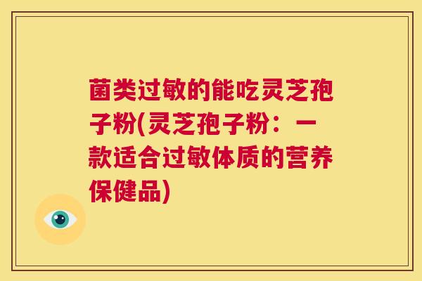 菌类过敏的能吃灵芝孢子粉(灵芝孢子粉：一款适合过敏体质的营养保健品)  第1张