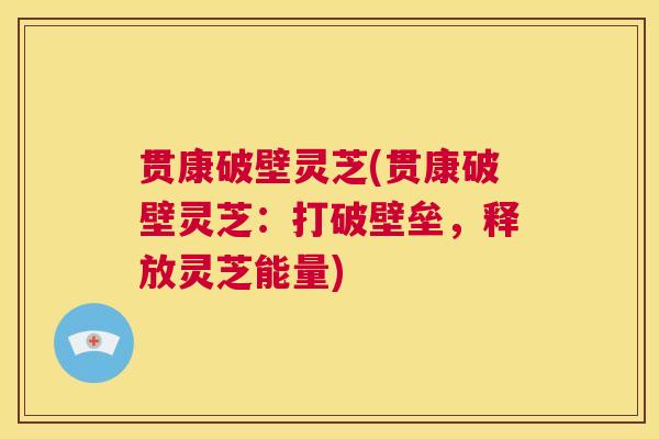 贯康破壁灵芝(贯康破壁灵芝:打破壁垒,释放灵芝能量) 第1张 贯康破壁灵芝(贯康破壁灵芝:打破壁垒,释放灵芝能量) 第1张