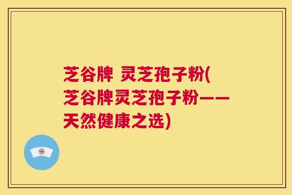 芝谷牌 灵芝孢子粉(芝谷牌灵芝孢子粉——天然健康之选) 第1张 芝谷牌 灵芝孢子粉(芝谷牌灵芝孢子粉——天然健康之选) 第1张