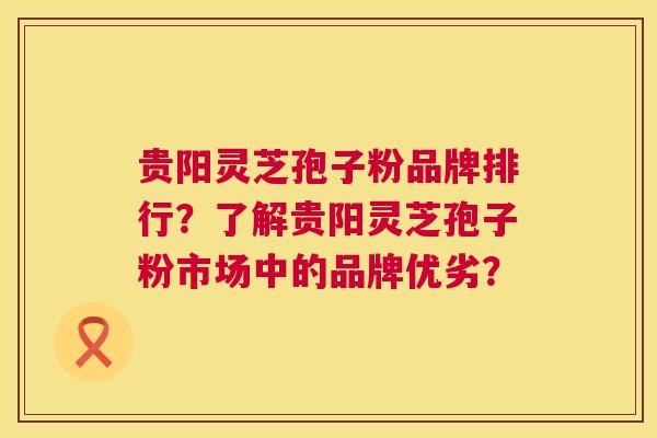 贵阳灵芝孢子粉品牌排行?了解贵阳灵芝孢子粉市场中的品牌优劣? 第1张 贵阳灵芝孢子粉品牌排行?了解贵阳灵芝孢子粉市场中的品牌优劣? 第1张