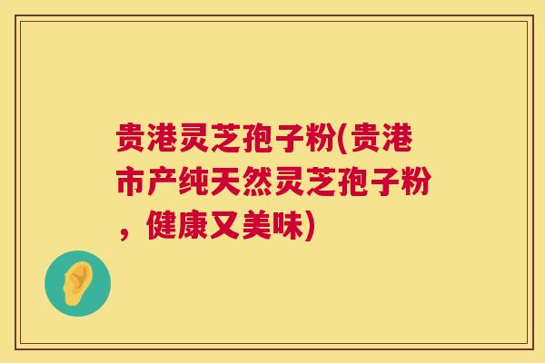 贵港灵芝孢子粉(贵港市产纯天然灵芝孢子粉,健康又美味) 第1张 贵港灵芝孢子粉(贵港市产纯天然灵芝孢子粉,健康又美味) 第1张