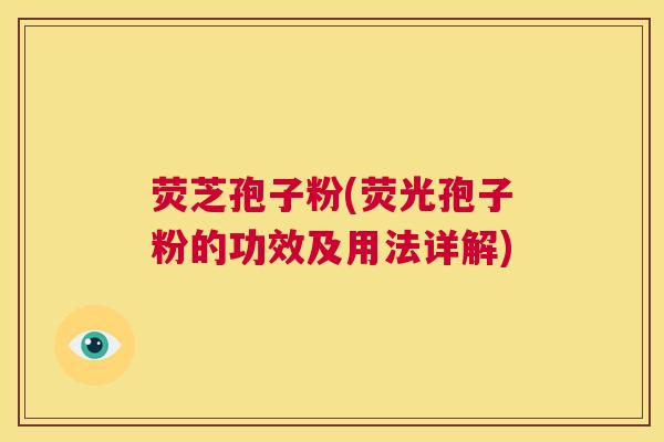 荧芝孢子粉(荧光孢子粉的功效及用法详解) 第1张 荧芝孢子粉(荧光孢子粉的功效及用法详解) 第1张