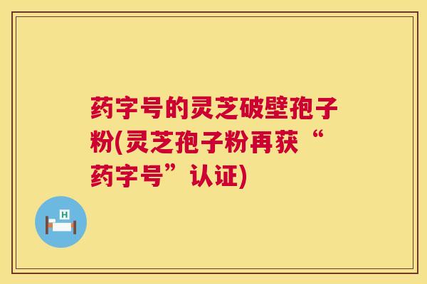 药字号的灵芝破壁孢子粉(灵芝孢子粉再获“药字号”认证)  第1张