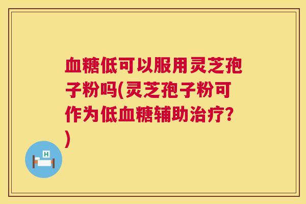 血糖低可以服用灵芝孢子粉吗(灵芝孢子粉可作为低血糖辅助治疗?) 第1张 血糖低可以服用灵芝孢子粉吗(灵芝孢子粉可作为低血糖辅助治疗?) 第1张