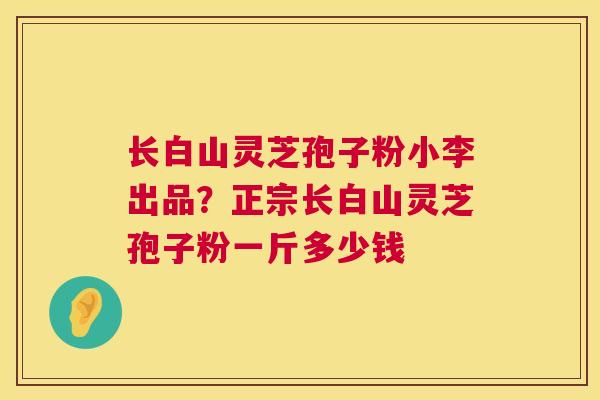 长白山灵芝孢子粉小李出品?正宗长白山灵芝孢子粉一斤多少钱 第1张 长白山灵芝孢子粉小李出品?正宗长白山灵芝孢子粉一斤多少钱 第1张