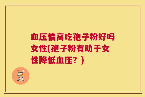 血压偏高吃孢子粉好吗女性(孢子粉有助于女性降低血压?) 第1张 血压偏高吃孢子粉好吗女性(孢子粉有助于女性降低血压?) 第1张