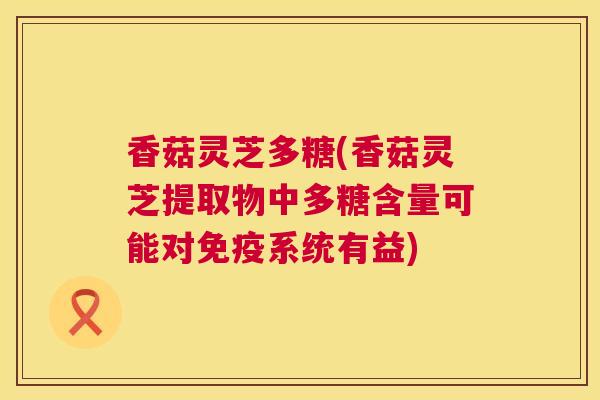 香菇灵芝多糖(香菇灵芝提取物中多糖含量可能对免疫系统有益) 第1张 香菇灵芝多糖(香菇灵芝提取物中多糖含量可能对免疫系统有益) 第1张