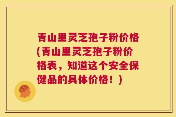 青山里灵芝孢子粉价格(青山里灵芝孢子粉价格表,知道这个安全保健品的具体价格!) 第1张 青山里灵芝孢子粉价格(青山里灵芝孢子粉价格表,知道这个安全保健品的具体价格!) 第1张