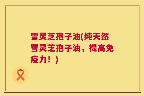 雪灵芝孢子油(纯天然雪灵芝孢子油,提高免疫力!) 第1张 雪灵芝孢子油(纯天然雪灵芝孢子油,提高免疫力!) 第1张
