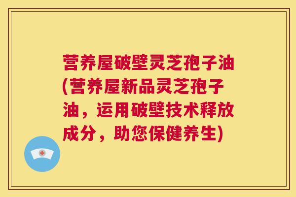 营养屋破壁灵芝孢子油(营养屋新品灵芝孢子油,运用破壁技术释放成分,助您保健养生) 第1张 营养屋破壁灵芝孢子油(营养屋新品灵芝孢子油,运用破壁技术释放成分,助您保健养生) 第1张