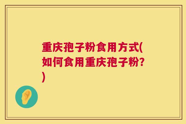 重庆孢子粉食用方式(如何食用重庆孢子粉?) 第1张 重庆孢子粉食用方式(如何食用重庆孢子粉?) 第1张