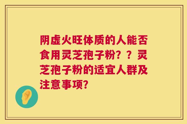 阴虚火旺体质的人能否食用灵芝孢子粉??灵芝孢子粉的适宜人群及注意事项? 第1张 阴虚火旺体质的人能否食用灵芝孢子粉??灵芝孢子粉的适宜人群及注意事项? 第1张