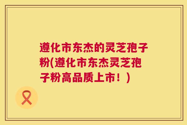 遵化市东杰的灵芝孢子粉(遵化市东杰灵芝孢子粉高品质上市!) 第1张 遵化市东杰的灵芝孢子粉(遵化市东杰灵芝孢子粉高品质上市!) 第1张