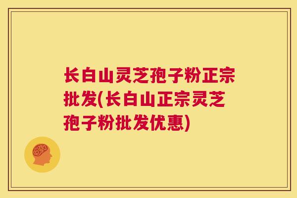 长白山灵芝孢子粉正宗批发(长白山正宗灵芝孢子粉批发优惠)  第1张